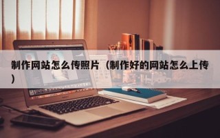 菏泽制作网站怎么传照片（制作好的网站怎么上传）