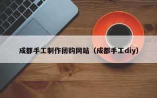 菏泽成都手工制作团购网站（成都手工diy）