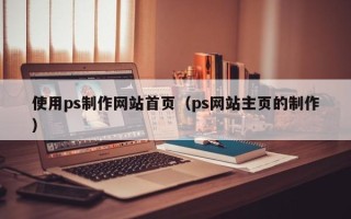 菏泽使用ps制作网站首页（ps网站主页的制作）